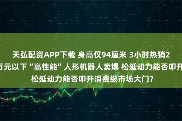 天弘配资APP下载 身高仅94厘米 3小时热销200台！全球首款万元以下“高性能”人形机器人卖爆 松延动力能否叩开消费级市场大门？