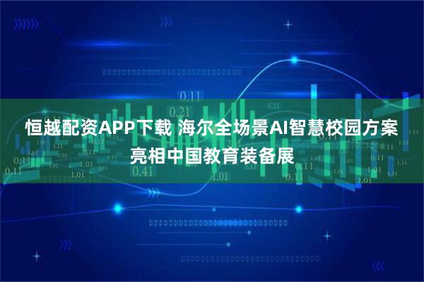 恒越配资APP下载 海尔全场景AI智慧校园方案亮相中国教育装备展