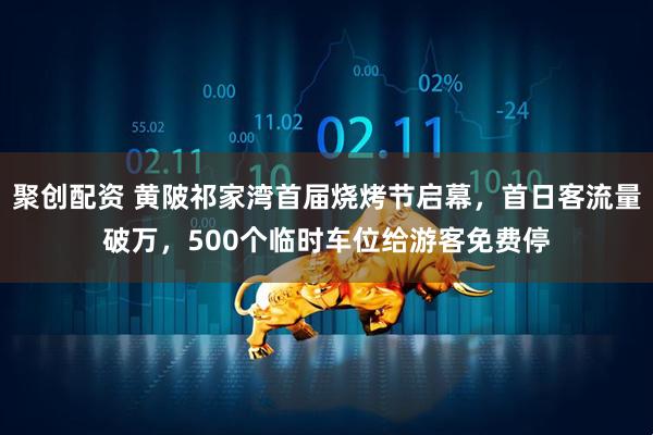 聚创配资 黄陂祁家湾首届烧烤节启幕，首日客流量破万，500个临时车位给游客免费停