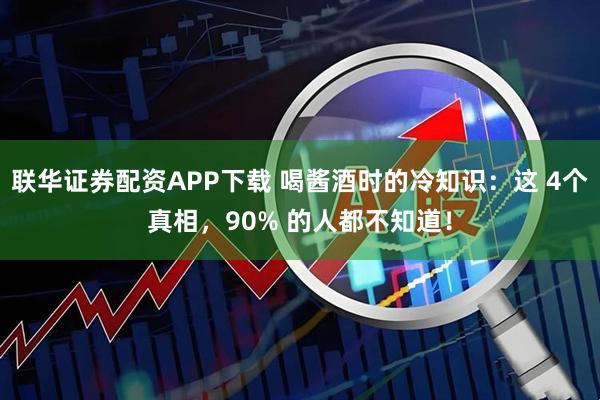 联华证券配资APP下载 喝酱酒时的冷知识：这 4个真相，90% 的人都不知道！