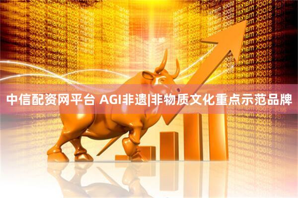 中信配资网平台 AGI非遗|非物质文化重点示范品牌