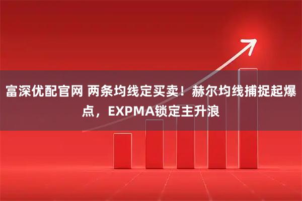 富深优配官网 两条均线定买卖！赫尔均线捕捉起爆点，EXPMA锁定主升浪