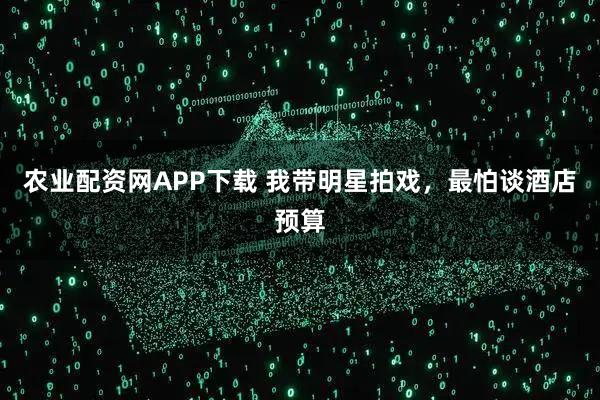 农业配资网APP下载 我带明星拍戏，最怕谈酒店预算