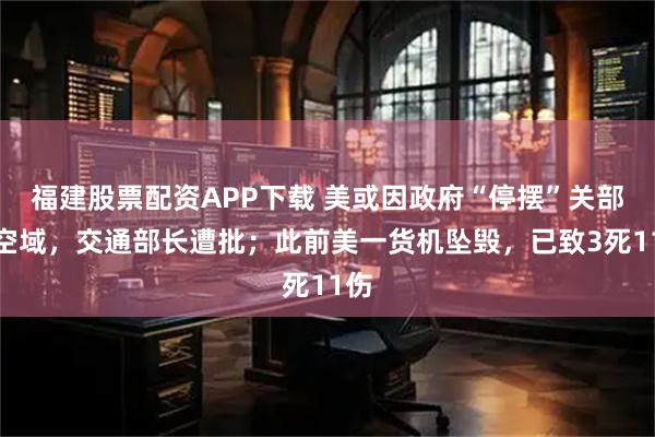 福建股票配资APP下载 美或因政府“停摆”关部分空域，交通部长遭批；此前美一货机坠毁，已致3死11伤