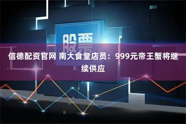 信德配资官网 南大食堂店员：999元帝王蟹将继续供应