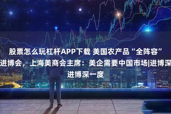股票怎么玩杠杆APP下载 美国农产品“全阵容”亮相进博会，上海美商会主席：美企需要中国市场|进博深一度
