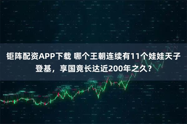 钜阵配资APP下载 哪个王朝连续有11个娃娃天子登基，享国竟长达近200年之久？