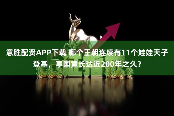 意胜配资APP下载 哪个王朝连续有11个娃娃天子登基，享国竟长达近200年之久？