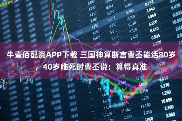 牛壹佰配资APP下载 三国神算断言曹丕能活80岁，40岁临死时曹丕说：算得真准