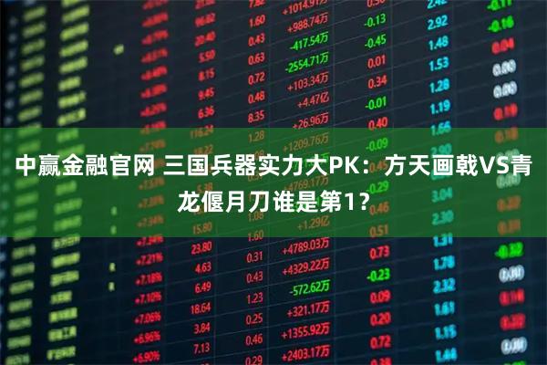 中赢金融官网 三国兵器实力大PK：方天画戟VS青龙偃月刀谁是第1？