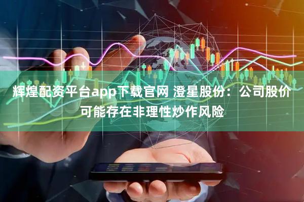 辉煌配资平台app下载官网 澄星股份：公司股价可能存在非理性炒作风险