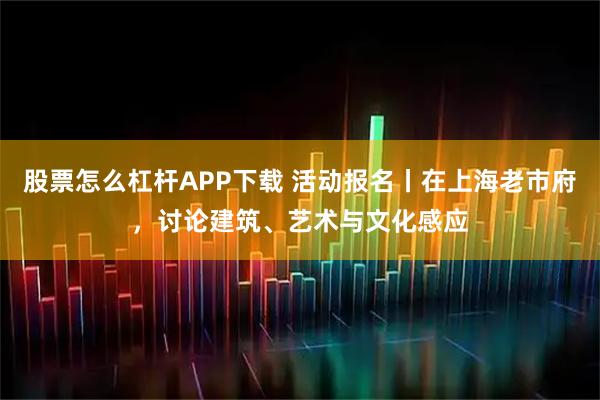 股票怎么杠杆APP下载 活动报名丨在上海老市府，讨论建筑、艺术与文化感应