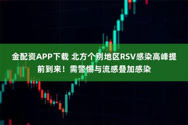 金配资APP下载 北方个别地区RSV感染高峰提前到来！需警惕与流感叠加感染