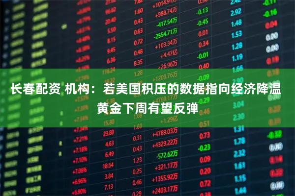 长春配资 机构：若美国积压的数据指向经济降温 黄金下周有望反弹