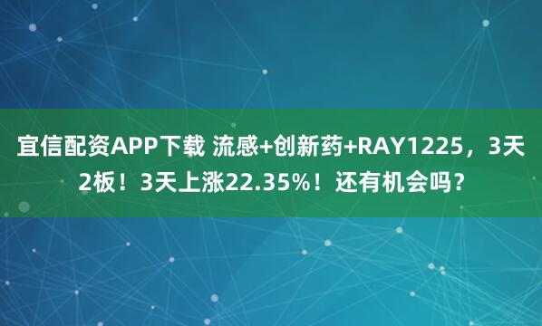 宜信配资APP下载 流感+创新药+RAY1225，3天2板！3天上涨22.35%！还有机会吗？