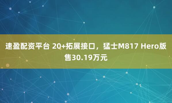 速盈配资平台 20+拓展接口，猛士M817 Hero版售30.19万元