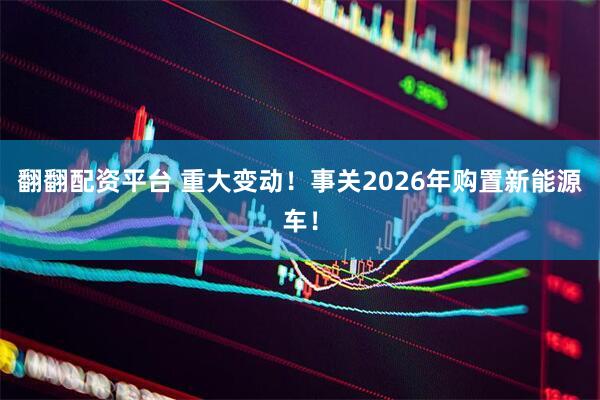 翻翻配资平台 重大变动！事关2026年购置新能源车！