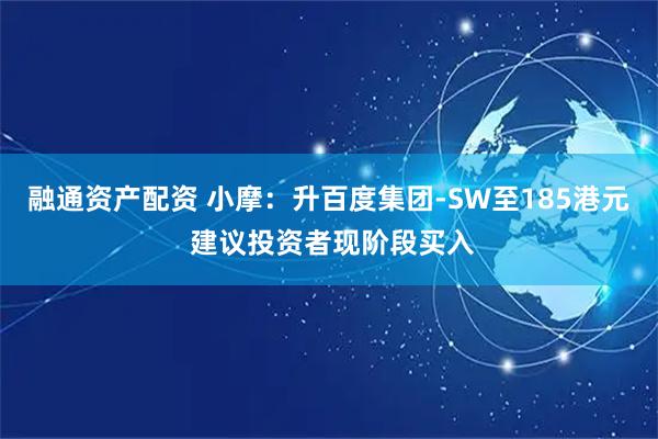 融通资产配资 小摩：升百度集团-SW至185港元 建议投资者现阶段买入