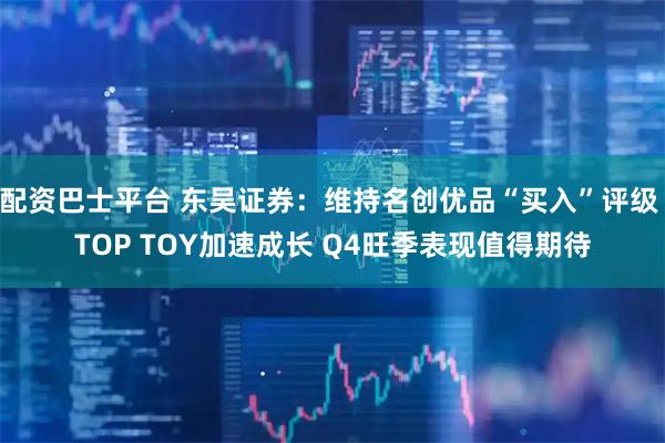 配资巴士平台 东吴证券：维持名创优品“买入”评级 TOP TOY加速成长 Q4旺季表现值得期待