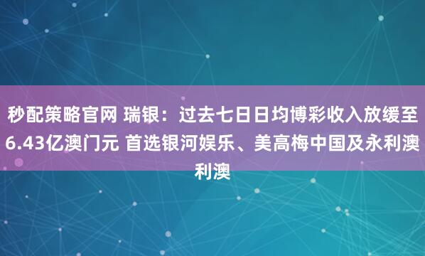 秒配策略官网 瑞银：过去七日日均博彩收入放缓至6.43亿澳门元 首选银河娱乐、美高梅中国及永利澳