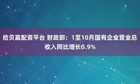 拾贝赢配资平台 财政部：1至10月国有企业营业总收入同比增长0.9%