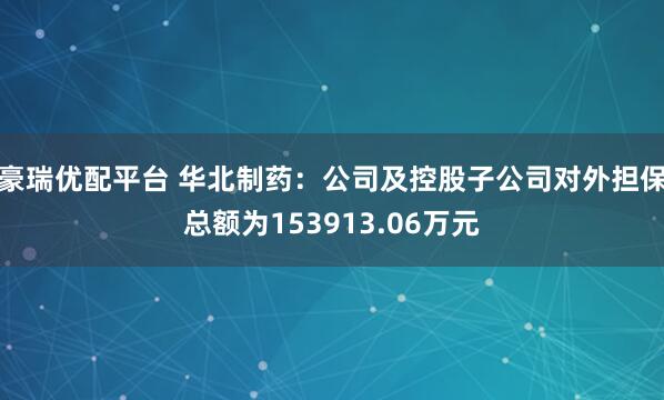豪瑞优配平台 华北制药：公司及控股子公司对外担保总额为153913.06万元