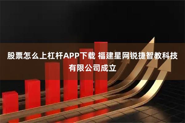 股票怎么上杠杆APP下载 福建星网锐捷智教科技有限公司成立