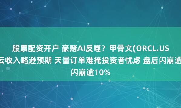 股票配资开户 豪赌AI反噬？甲骨文(ORCL.US)Q2云收入略逊预期 天量订单难掩投资者忧虑 盘后闪崩逾10%