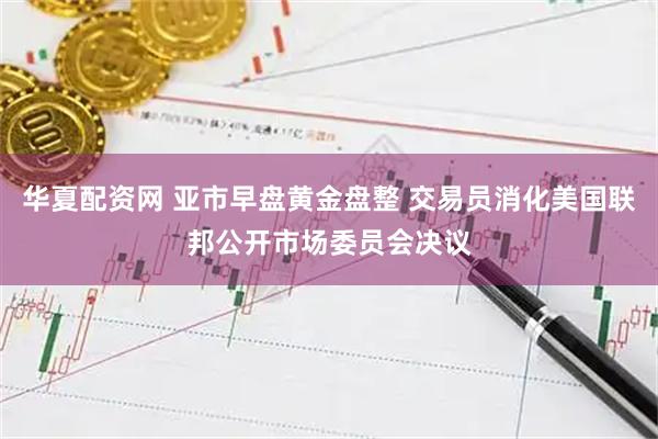 华夏配资网 亚市早盘黄金盘整 交易员消化美国联邦公开市场委员会决议