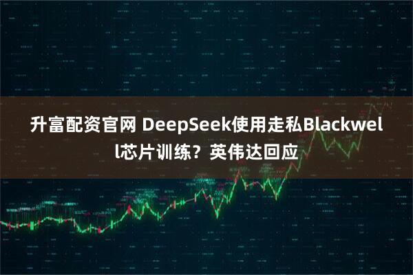 升富配资官网 DeepSeek使用走私Blackwell芯片训练？英伟达回应