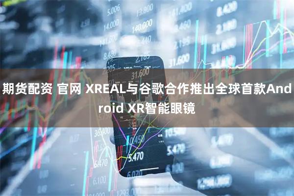 期货配资 官网 XREAL与谷歌合作推出全球首款Android XR智能眼镜