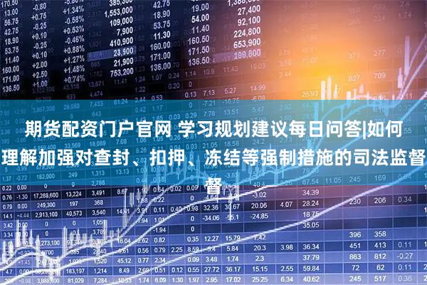 期货配资门户官网 学习规划建议每日问答|如何理解加强对查封、扣押、冻结等强制措施的司法监督