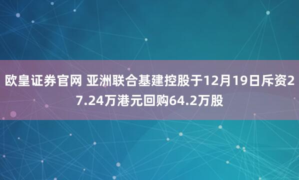欧皇证券官网 亚洲联合基建控股于12月19日斥资27.24万港元回购64.2万股