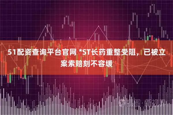 51配资查询平台官网 *ST长药重整受阻，已被立案索赔刻不容缓