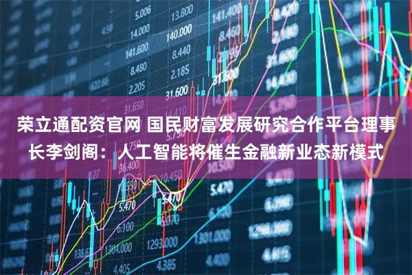 荣立通配资官网 国民财富发展研究合作平台理事长李剑阁：人工智能将催生金融新业态新模式