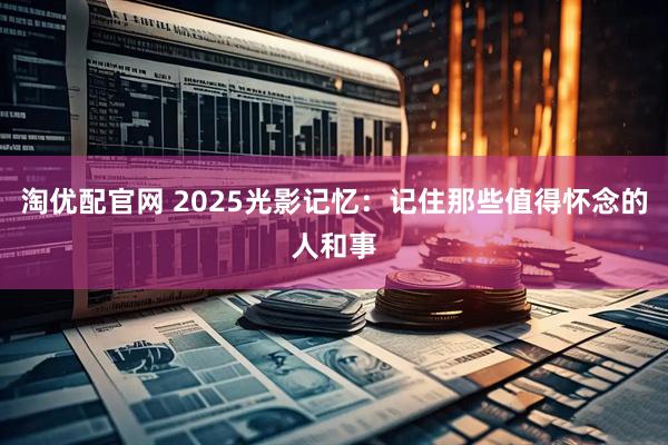 淘优配官网 2025光影记忆：记住那些值得怀念的人和事