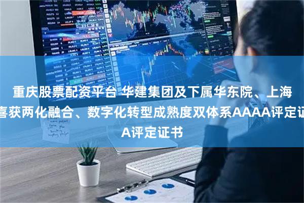 重庆股票配资平台 华建集团及下属华东院、上海院喜获两化融合、数字化转型成熟度双体系AAAA评定证书