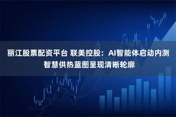 丽江股票配资平台 联美控股：AI智能体启动内测 智慧供热蓝图呈现清晰轮廓