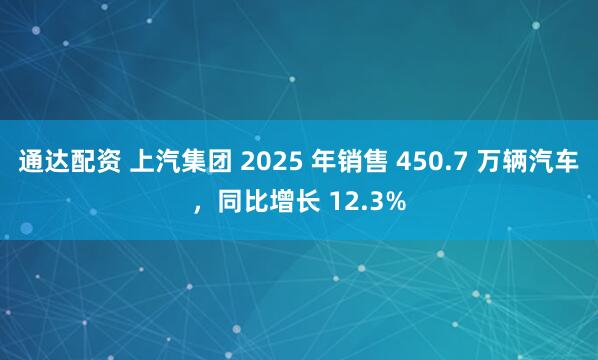 通达配资 上汽集团 2025 年销售 450.7 万辆汽车，同比增长 12.3%