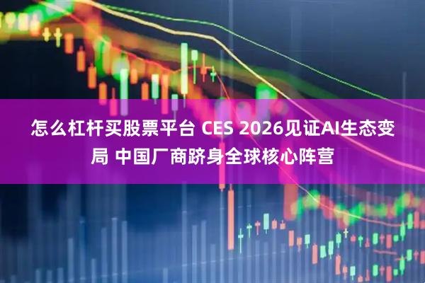 怎么杠杆买股票平台 CES 2026见证AI生态变局 中国厂商跻身全球核心阵营