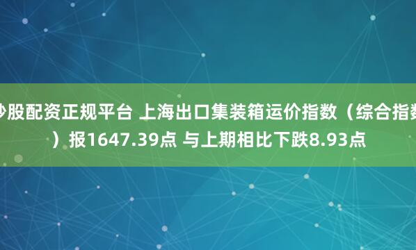 炒股配资正规平台 上海出口集装箱运价指数（综合指数）报1647.39点 与上期相比下跌8.93点