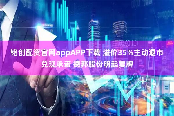 铭创配资官网appAPP下载 溢价35%主动退市兑现承诺 德邦股份明起复牌
