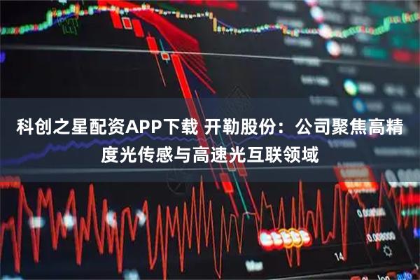 科创之星配资APP下载 开勒股份：公司聚焦高精度光传感与高速光互联领域