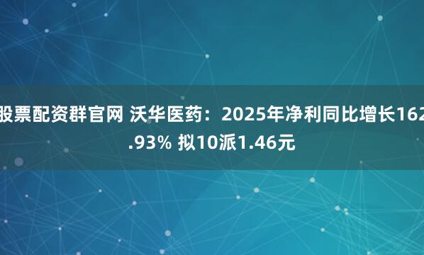股票配资群官网 沃华医药：2025年净利同比增长162.93% 拟10派1.46元