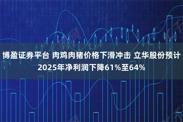 博盈证券平台 肉鸡肉猪价格下滑冲击 立华股份预计2025年净利润下降61%至64%