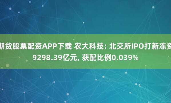 期货股票配资APP下载 农大科技: 北交所IPO打新冻资9298.39亿元, 获配比例0.039%