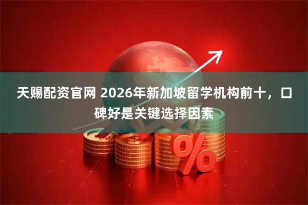 天赐配资官网 2026年新加坡留学机构前十，口碑好是关键选择因素