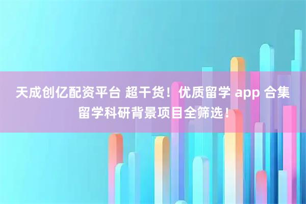 天成创亿配资平台 超干货！优质留学 app 合集留学科研背景项目全筛选！