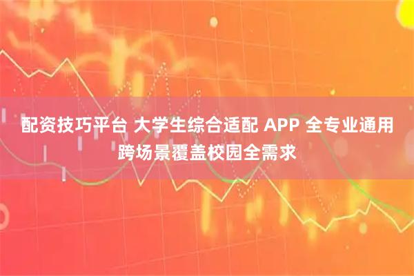 配资技巧平台 大学生综合适配 APP 全专业通用跨场景覆盖校园全需求