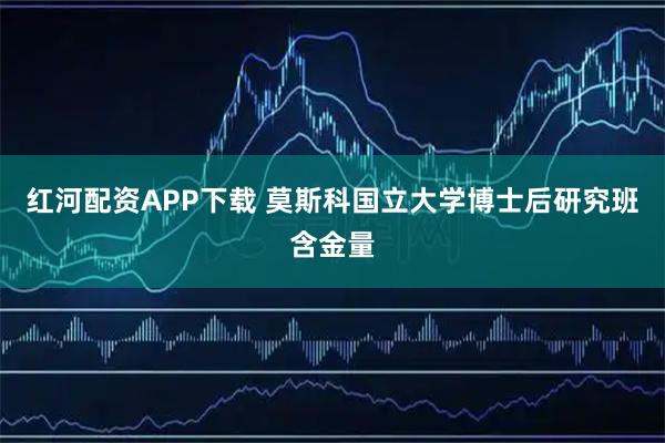红河配资APP下载 莫斯科国立大学博士后研究班含金量